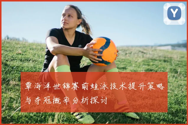覃海洋世锦赛前蛙泳技术提升策略与夺冠概率分析探讨