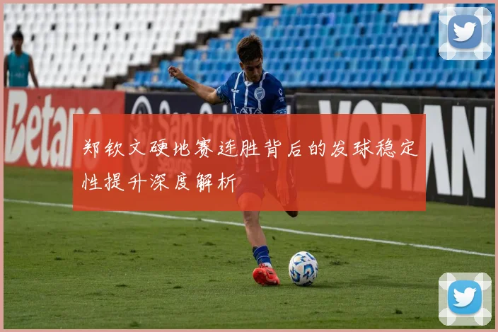 郑钦文硬地赛连胜背后的发球稳定性提升深度解析