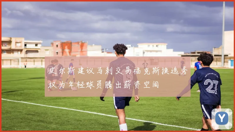 皮尔斯建议马刺交易福克斯换选秀权为年轻球员腾出薪资空间