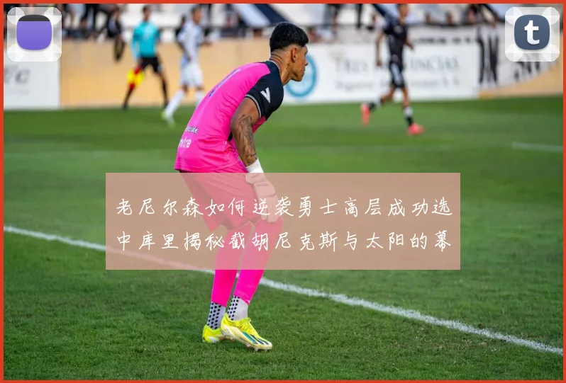 老尼尔森如何逆袭勇士高层成功选中库里揭秘截胡尼克斯与太阳的幕后故事