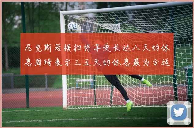 尼克斯若横扫将享受长达八天的休息周琦表示三五天的休息最为合适