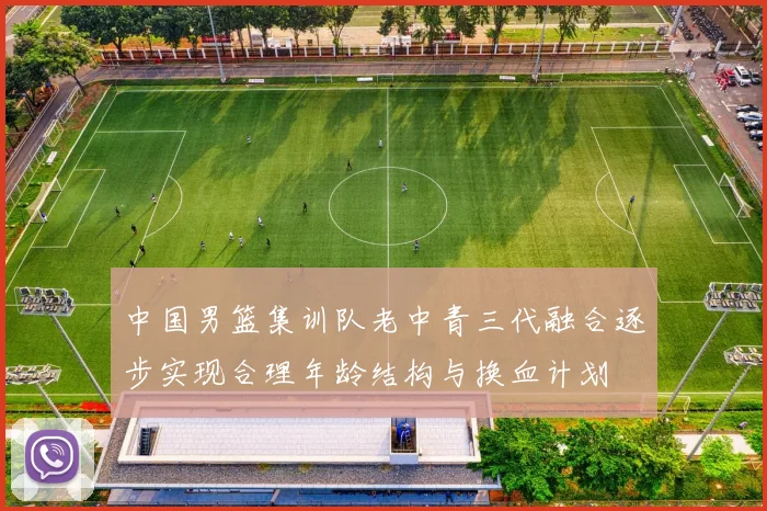 中国男篮集训队老中青三代融合逐步实现合理年龄结构与换血计划
