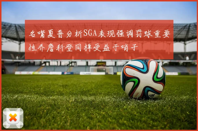 名嘴夏普分析SGA表现强调罚球重要性乔詹科登同样受益于哨子