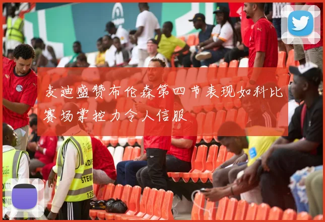 麦迪盛赞布伦森第四节表现如科比赛场掌控力令人信服