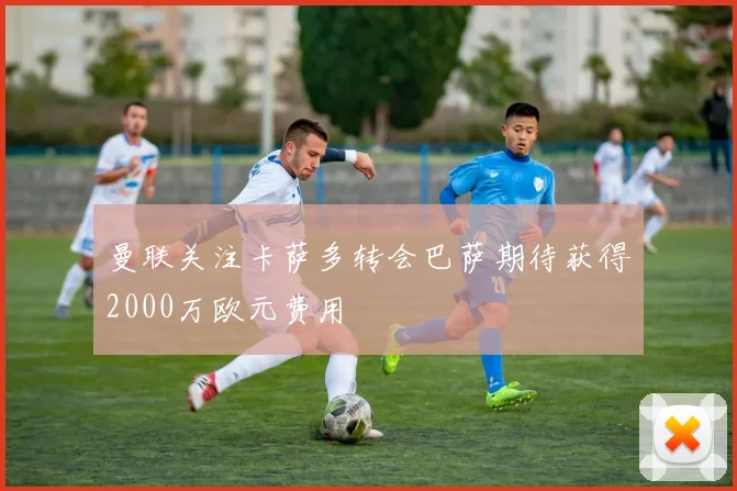 曼联关注卡萨多转会巴萨期待获得2000万欧元费用