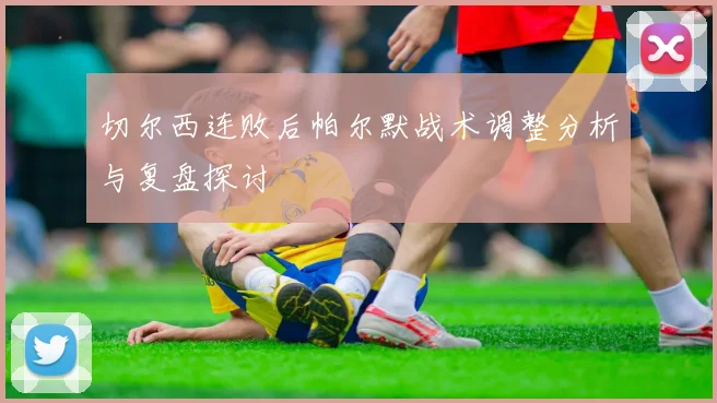 切尔西连败后帕尔默战术调整分析与复盘探讨