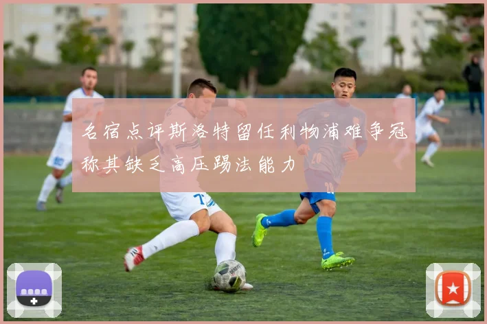 名宿点评斯洛特留任利物浦难争冠称其缺乏高压踢法能力