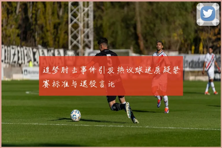 追梦肘击事件引发热议球迷质疑禁赛标准与退役言论