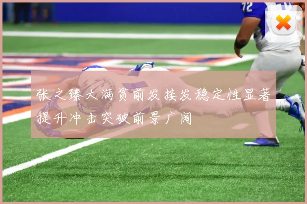 张之臻大满贯前发接发稳定性显著提升冲击突破前景广阔