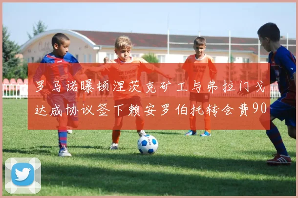 罗马诺曝顿涅茨克矿工与弗拉门戈达成协议签下赖安罗伯托转会费900万欧元