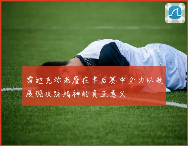 雷迪克称老詹在季后赛中全力以赴展现攻防精神的真正意义