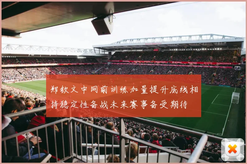 郑钦文中网前训练加量提升底线相持稳定性备战未来赛事备受期待