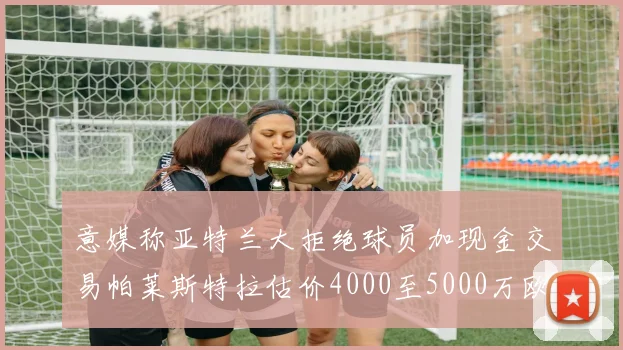 意媒称亚特兰大拒绝球员加现金交易帕莱斯特拉估价4000至5000万欧元