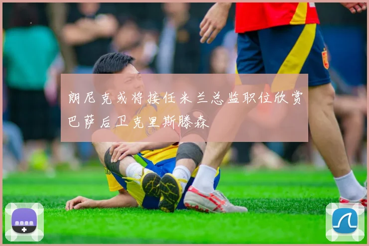 朗尼克或将接任米兰总监职位欣赏巴萨后卫克里斯滕森