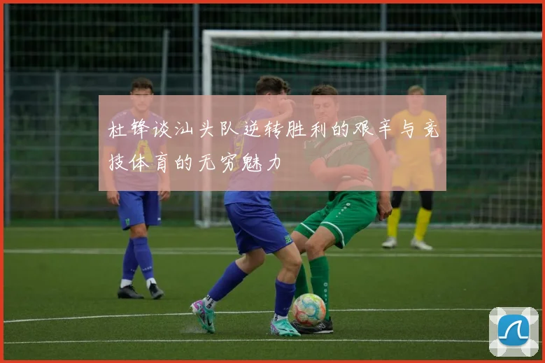 杜锋谈汕头队逆转胜利的艰辛与竞技体育的无穷魅力