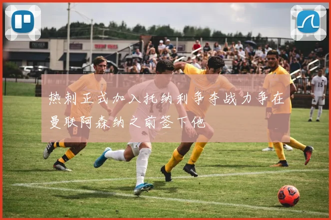 热刺正式加入托纳利争夺战力争在曼联阿森纳之前签下他