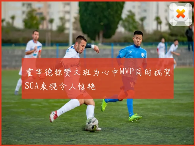 霍华德称赞文班为心中MVP同时祝贺SGA表现令人惊艳