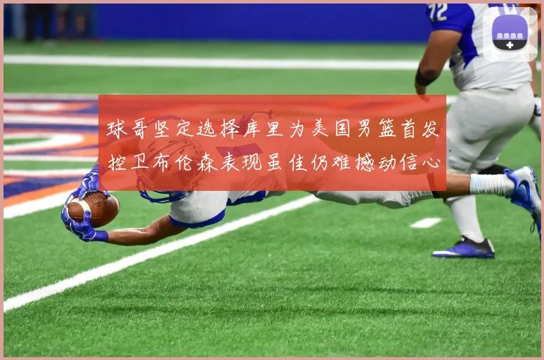 球哥坚定选择库里为美国男篮首发控卫布伦森表现虽佳仍难撼动信心