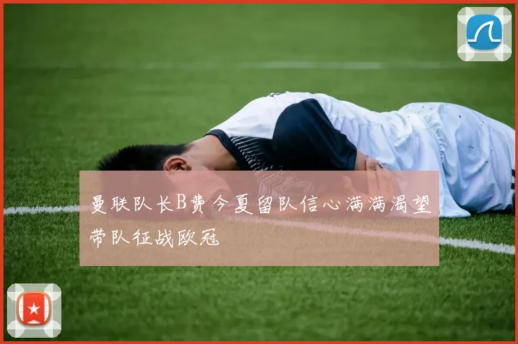 曼联队长B费今夏留队信心满满渴望带队征战欧冠