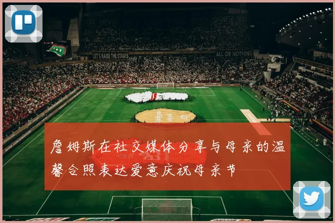 詹姆斯在社交媒体分享与母亲的温馨合照表达爱意庆祝母亲节