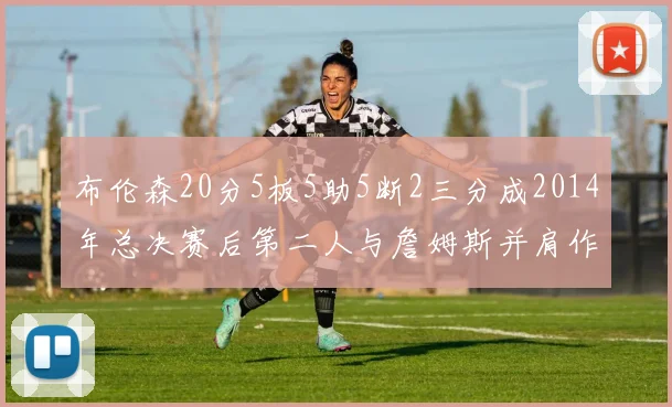 布伦森20分5板5助5断2三分成2014年总决赛后第二人与詹姆斯并肩作战