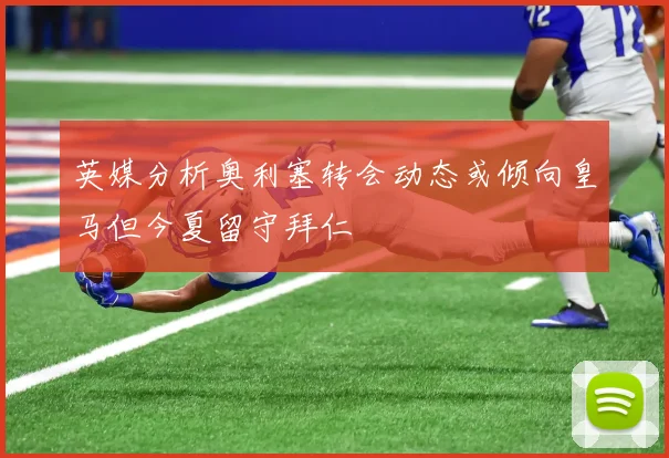 英媒分析奥利塞转会动态或倾向皇马但今夏留守拜仁