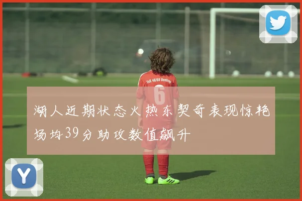 湖人近期状态火热东契奇表现惊艳场均39分助攻数值飙升