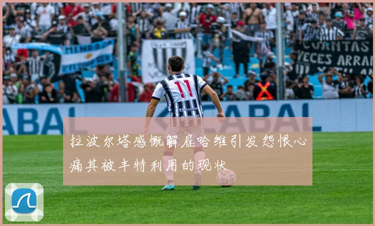 拉波尔塔感慨解雇哈维引发怨恨心痛其被丰特利用的现状