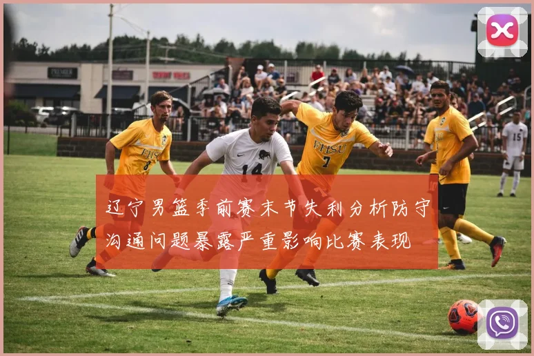 辽宁男篮季前赛末节失利分析防守沟通问题暴露严重影响比赛表现
