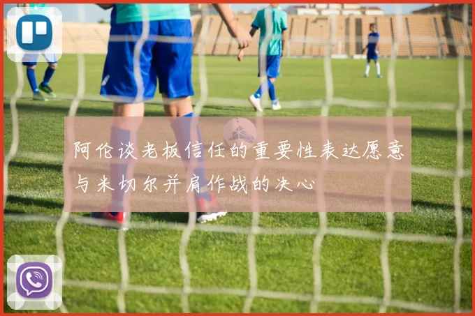 阿伦谈老板信任的重要性表达愿意与米切尔并肩作战的决心