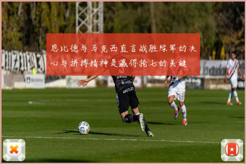 恩比德与马克西直言战胜绿军的决心与拼搏精神是赢得抢七的关键