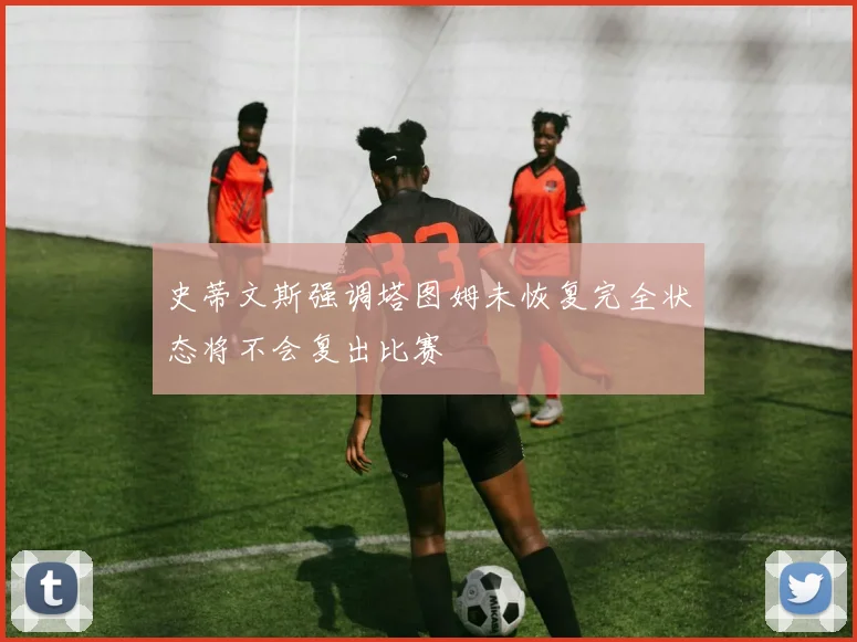 史蒂文斯强调塔图姆未恢复完全状态将不会复出比赛