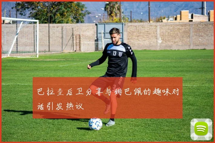巴拉圭后卫分享与姆巴佩的趣味对话引发热议