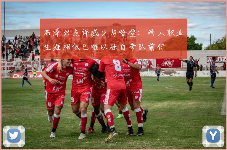 布泽尔点评威少与哈登：两人职业生涯相似已难以独自带队前行
