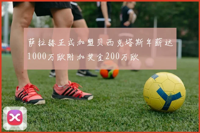 萨拉赫正式加盟贝西克塔斯年薪达1000万欧附加奖金200万欧