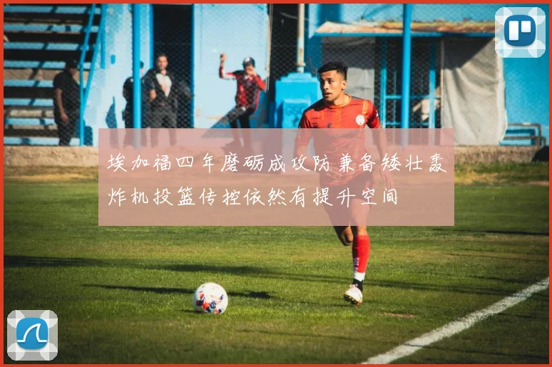 埃加福四年磨砺成攻防兼备矮壮轰炸机投篮传控依然有提升空间