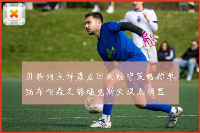 贝弗利点评最后时刻防守策略称单防布伦森足够福克斯失误太明显